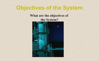 Objectives of the System
What are the objectives of
the System?
 