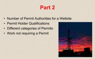• Number of Permit Authorities for a Wellsite
• Permit Holder Qualifications
• Different categories of Permits
• Work not requiring a Permit
Part 2
 