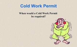 Cold Work Permit
When would a Cold Work Permit
be required?
 