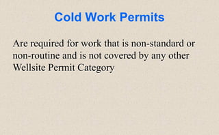 Cold Work Permits
Are required for work that is non-standard or
non-routine and is not covered by any other
Wellsite Permit Category
 