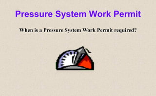 Pressure System Work Permit
When is a Pressure System Work Permit required?
 