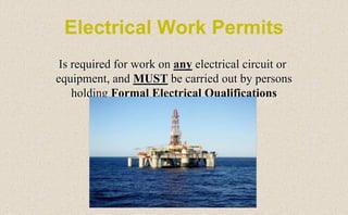 Electrical Work Permits
Is required for work on any electrical circuit or
equipment, and MUST be carried out by persons
holding Formal Electrical Qualifications
 