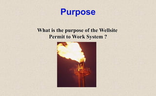 Purpose
What is the purpose of the Wellsite
Permit to Work System ?
 