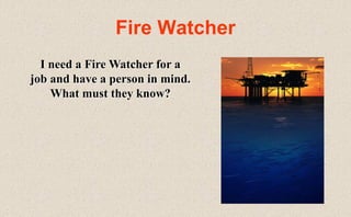 Fire Watcher
I need a Fire Watcher for a
job and have a person in mind.
What must they know?
 