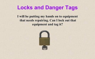 Locks and Danger Tags
I will be putting my hands on to equipment
that needs repairing. Can I lock out that
equipment and tag it?
 
