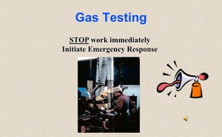 Gas Testing
STOP work immediately
Initiate Emergency Response
 