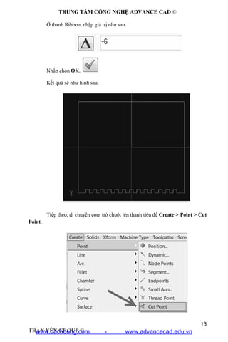 TRUNG TÂM CÔNG NGHỆ ADVANCE CAD ©
13
TRẦN YẾN GROUP ©
Ở thanh Ribbon, nhập giá trị như sau.
Nhấp chọn OK.
Kết quả sẽ như hình sau.
Tiếp theo, di chuyển cont trỏ chuột lên thanh tiêu đề Create > Point > Cut
Point.
www.cachdung.com - www.advancecad.edu.vn
 