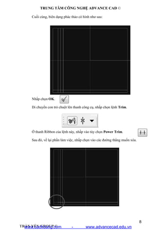 TRUNG TÂM CÔNG NGHỆ ADVANCE CAD ©
8
TRẦN YẾN GROUP ©
Cuối cùng, biên dạng phác thảo có hình như sau:
Nhấp chọn OK.
Di chuyển con trỏ chuột lên thanh công cụ, nhấp chọn lệnh Trim.
Ở thanh Ribbon của lệnh này, nhấp vào tùy chọn Power Trim.
Sau đó, về lại phần làm việc, nhấp chọn vào các đường thẳng muốn xóa.
www.cachdung.com - www.advancecad.edu.vn
 