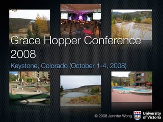 Grace Hopper Conference
2008
Keystone, Colorado (October 1-4, 2008)




                           © 2008 Jennifer Wong
 
