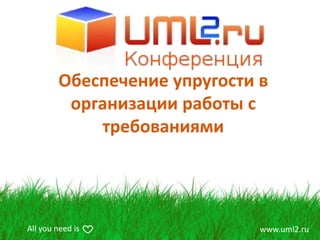 Обеспечение упругости в
         организации работы с
            требованиями




All you need is               www.uml2.ru
 