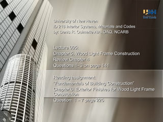 University of New Haven ID 218 Interior Systems, Materials and Codes by: Denis R. Ouimette AIA, OAQ, NCARB Lecture 005: Chapter 5, Wood Light Frame Construction Review Chapter 4 Questions 1- 3 on page 141 Reading assignment: “ Fundamentals of Building Construction” Chapter 6: Exterior Finishes for Wood Light Frame Construction Question: 1 – 7 page 225 