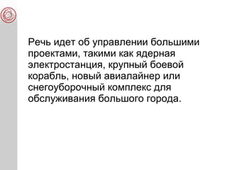 Речь идет об управлении большими
проектами, такими как ядерная
электростанция, крупный боевой
корабль, новый авиалайнер или
снегоуборочный комплекс для
обслуживания большого города.
 