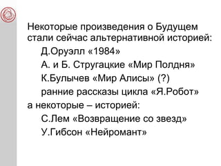 Некоторые произведения о Будущем
стали сейчас альтернативной историей:
Д.Оруэлл «1984»
А. и Б. Стругацкие «Мир Полдня»
К.Булычев «Мир Алисы» (?)
ранние рассказы цикла «Я.Робот»
а некоторые – историей:
С.Лем «Возвращение со звезд»
У.Гибсон «Нейромант»
 