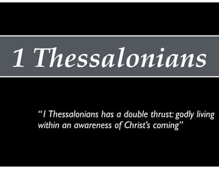 1 Thessalonians
“1Thessalonians has a double thrust: godly living
within an awareness of Christ’s coming”
 
