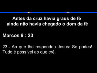 Antes da cruz havia graus de fé
ainda não havia chegado o dom da fé
Marcos 9 : 23
23 - Ao que lhe respondeu Jesus: Se podes!
Tudo é possível ao que crê.
 