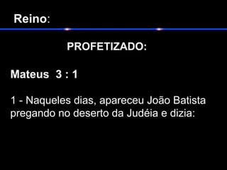 Reino:
PROFETIZADO:   
Mateus 3 : 1
1 - Naqueles dias, apareceu João Batista 
pregando no deserto da Judéia e dizia:  
 