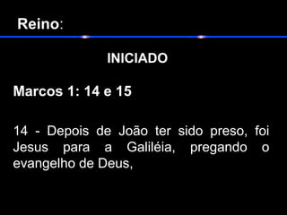 Reino:
INICIADO
Marcos 1: 14 e 15
14  -  Depois  de  João  ter  sido  preso,  foi 
Jesus  para  a  Galiléia,  pregando  o 
evangelho de Deus, 
 