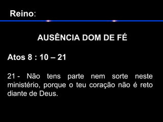  Reino:
       
       AUSÊNCIA DOM DE FÉ
Atos 8 : 10 – 21
21 - Não tens parte nem sorte neste
ministério, porque o teu coração não é reto
diante de Deus.
 