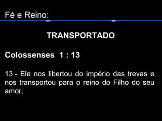 Fé e Reino:
TRANSPORTADO
Colossenses  1 : 13
13 - Ele nos libertou do império das trevas e
nos transportou para o reino do Filho do seu
amor,
 