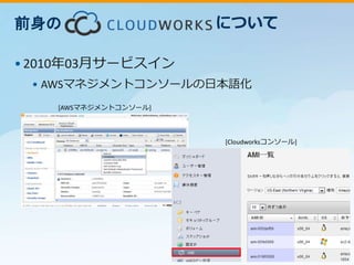 • 2010年03月サービスイン 
について 
• AWSマネジメントコンソールの日本語化 
[AWSマネジメントコンソール] 
[Cloudworksコンソール] 
前身の 
 