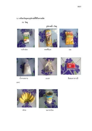 0027
3.2 เตรียมวัสดุและอุปกรณ์ทีใช้ในการผลิต
3.1 วัสดุ
รูปภาพที 1 วัสดุ
กะทิกล่อง คอฟฟีเมต เนย
นําตาลทราย แบแช สีผสมอาหาร(สี
แดง)
กล้วย นมกระป๋ อง
 