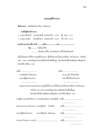 003
แบบอนุมัติโครงการ
ชือโครงการ : ผลิตภัณฑ์จากกล้วย “กล้วยกวน”
รายชือผู้จัดทําโครงการ
1. นางสาวจีรนันท์ แสนประสิทธิ เลขประจําตัว 43348 ชัน ปวส. 551/3
2. นางสาวอรพัน จันทร์ศรีทอง เลขประจําตัว 46412 ชัน ปวส. 551/3
สอบโครงการผ่านเมือ วันที..............เดือน.......................พ.ศ. .................................
โดย ............ ไม่ต้องแก้ไข
............. ต้องมีการแก้ไข และดําเนินการแก้ไขเรียบร้อยแล้ว
ดังนันจึงสมควรได้รับการอนุมัติโครงการ เพือเป็นส่วนหนึงของการศึกษา วิชาโครงการ รหัสวิชา
3401 – 6001 ตามหลักสูตรประกาศนียบัตรวิชาชีพชันสูง วิทยาลัยอาชีวศึกษาพณิชยการพิษณุโลก
ประจําปีการศึกษา 2556
ลงชือ...................................... ลงชือ....................................
(นายชัยรัตน์ เทียนหลง) (นางวารุณี เส็งพานิชย์)
อาจารย์ผู้สอนโครงการ อาจารย์ทีปรึกษาโครงการ
............../.........../.......... .........../........../............
คณะกรรมการการสอบโครงการอนุมัติให้โครงการนีเป็นส่วนหนึงของการศึกษา วิชาโครงการ
รหัสวิชา 3401-6001 ตามหลักสูตรประกาศนียบัตรวิชาชีพชันสูง
วิทยาลัยอาชีวศึกษาพณิชยการพิษณุโลก ประจําปีการศึกษา 2556
รองผู้อํานวยการฝ่ายวิชาการ อาจารย์พวงพยอม เจนพาณิชย์ ลงชือ...........................................
……../……/………
ประธานกรรมการโครงการ อาจารย์ชูชาติ วิระพลิน ลงชือ...........................................
........./........./...........
อาจารย์ผู้สอนโครงการ อาจารย์ชัยรัตน์ เทียนหลง ลงชือ...........................................
......../........../...........
กรรมการโครงการ อาจารย์................................................... ลงชือ........................................
........../......./.........
 