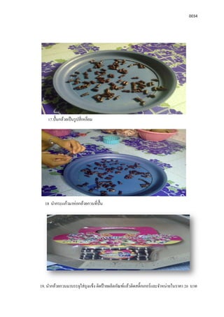 0034
17.ปันกล้วยเป็นรูปสีเหลียม
18 นํากระแก้วมาห่อกล้วยกวนทีปัน
19. นํากล้วยกวนมาบรรจุใส่ถุงแข็ง ติดป้ ายผลิตภัณฑ์แล้วติดสติกเกอร์และจําหน่ายในราคา 20 บาท
 