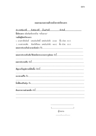0073
แบบรายงานความก้าวหน้าการทําโครงการ
ประจําสัปดาห์ที..........ถึงสัปดาห์ที.......ตังแต่วันที........................ถึงวันที.......................................
ชือโครงการ ผลิตภัณฑ์จากกล้วย “กล้วยกวน”
รายชือผู้จัดทําโครงการ
1. นางสาวจีรนันท์ แสนประสิทธิ เลขประจําตัว 43348 ชัน ปวส. 551/3
2. นางสาวอรพัน จันทร์ศรีทอง เลขประจําตัว 46412 ชัน ปวส. 551/3
แผนการทํางานในช่วงเวลาดังกล่าว คือ...............................................................................................
..............................................................................................................................................................
แผนการทํางานข้างต้น ใช้เทคนิค/กระบวนการ/รูปแบบ ดังนี..............................................................
..............................................................................................................................................................
ผลการทํางานเป็น ดังนี..........................................................................................................................
………………………………………………………………………………………………………….
ปัญหาหรืออุปสรรคทีเกิดขึน มีดังนี......................................................................................................
................................................................................................................................................................
แนวทางแก้ไข คือ..................................................................................................................................
.................................................................................................................................................................
สิงทีต้องปรับปรุง คือ.............................................................................................................................
.................................................................................................................................................................
ต้องการความช่วยเหลือ ดังนี...................................................................................................................
.................................................................................................................................................................
.................................................................................................................................................................
......................................................
(...................................................)
ผู้รายงาน
............/........../.........
 