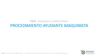 FYCO · Formación y Calidad Online · “La calidad no proviene de la inspección, sino de la mejora del proceso”
FYCO · Formación y Calidad Online
PROCEDIMIENTO AYUDANTE MAQUINISTA
 