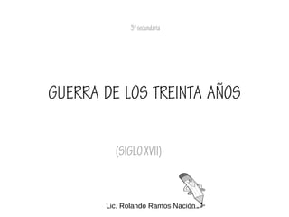 GUERRA DE LOS TREINTA AÑOS
(SIGLOXVII)
3ºsecundaria
Lic. Rolando Ramos Nación
 
