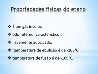  É um gás incolor,
 odor etéreo (caracteristico),
 levemente adocicado,
 temperatura de ebulição é de -103°C,
 temperatura de fusão é de -169°C,
 