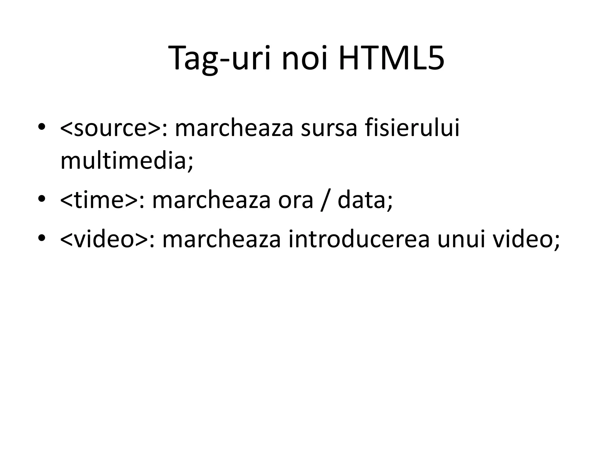 Tag-uri noi HTML5
• <source>: marcheaza sursa fisierului
multimedia;
• <time>: marcheaza ora / data;
• <video>: marcheaza introducerea unui video;
 