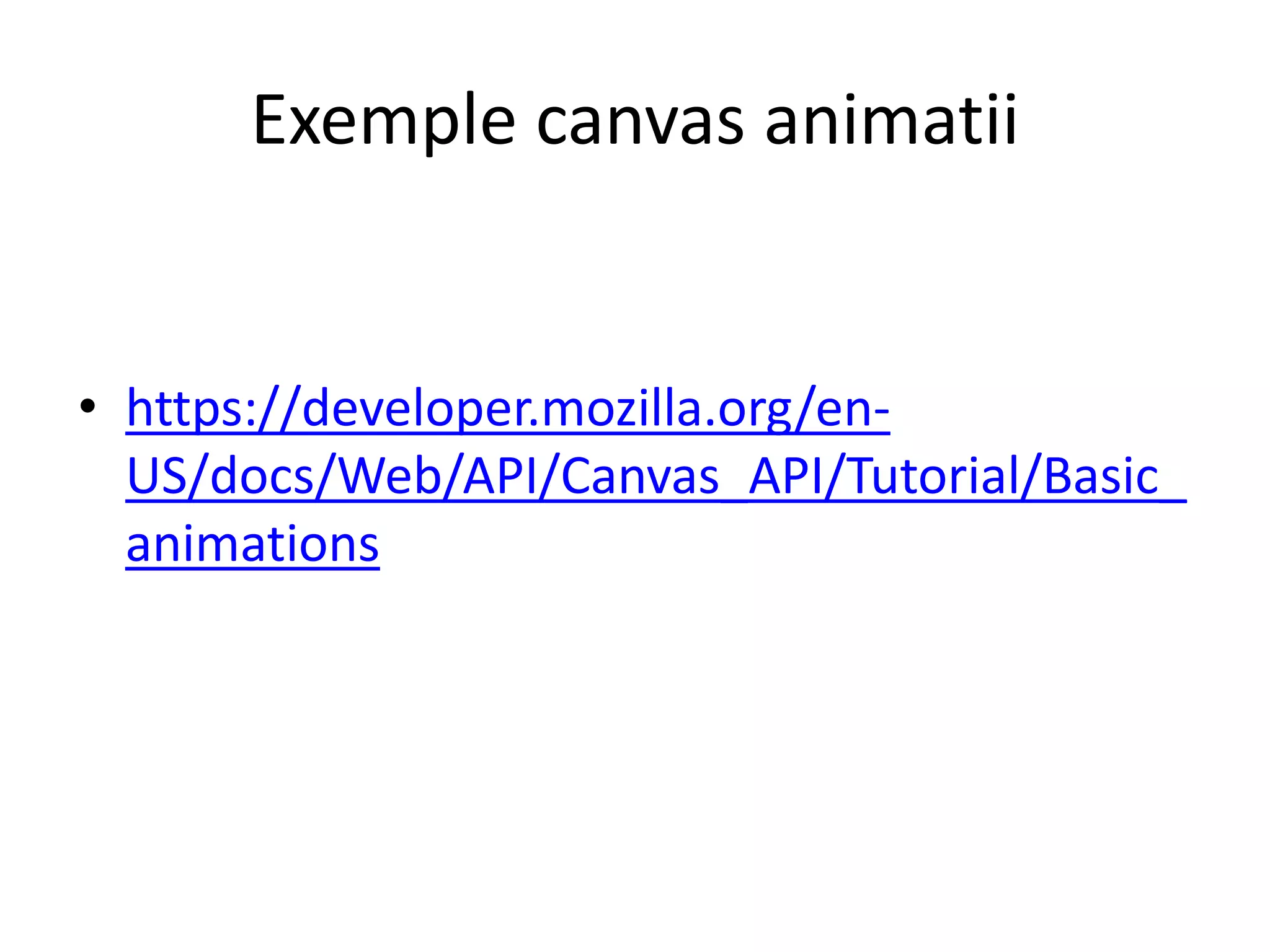 Exemple canvas animatii
• https://developer.mozilla.org/en-
US/docs/Web/API/Canvas_API/Tutorial/Basic_
animations
 