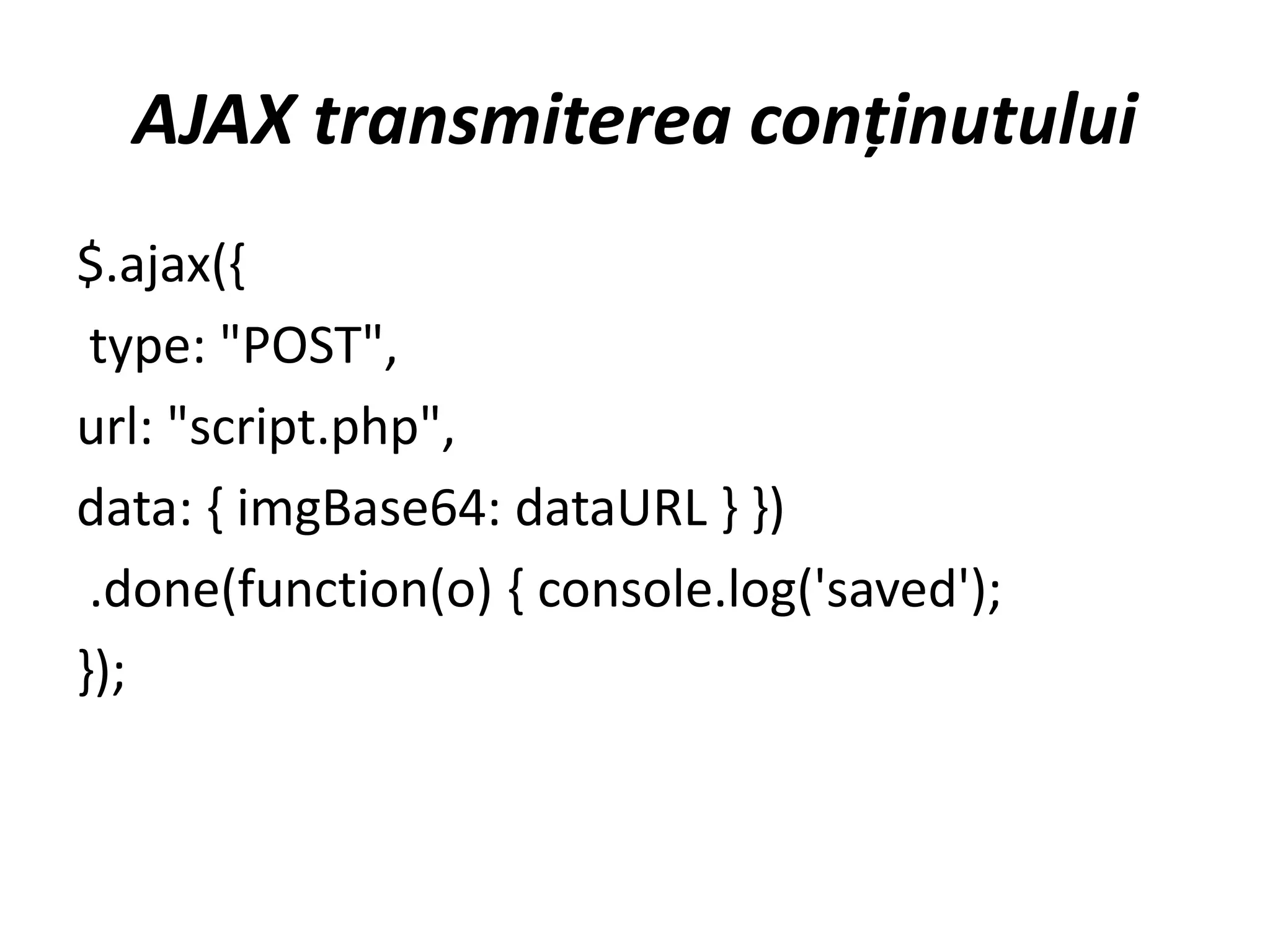 AJAX transmiterea conținutului
$.ajax({
type: "POST",
url: "script.php",
data: { imgBase64: dataURL } })
.done(function(o) { console.log('saved');
});
 