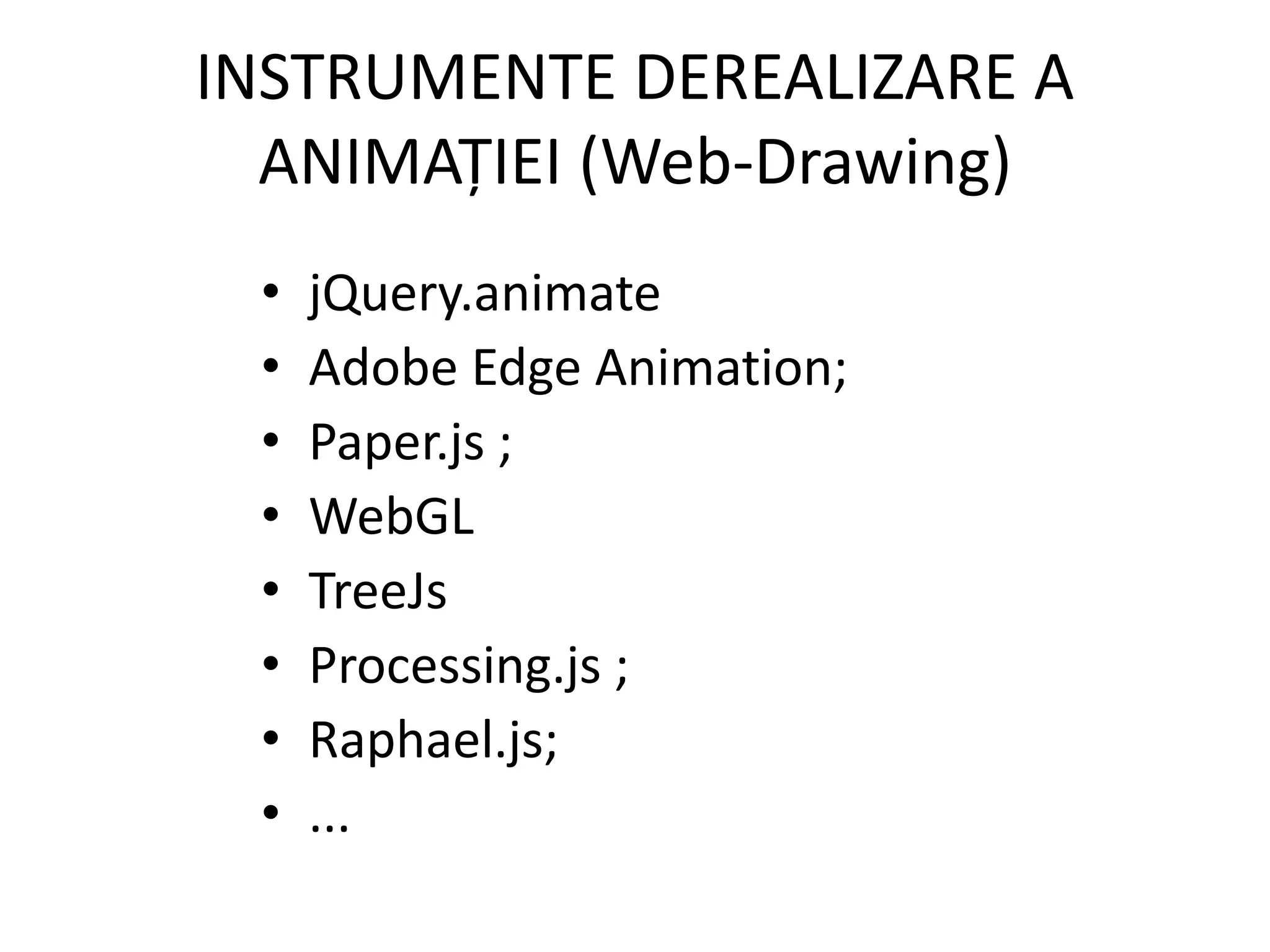 INSTRUMENTE DEREALIZARE A
ANIMAȚIEI (Web-Drawing)
• jQuery.animate
• Adobe Edge Animation;
• Paper.js ;
• WebGL
• TreeJs
• Processing.js ;
• Raphael.js;
• ...
 
