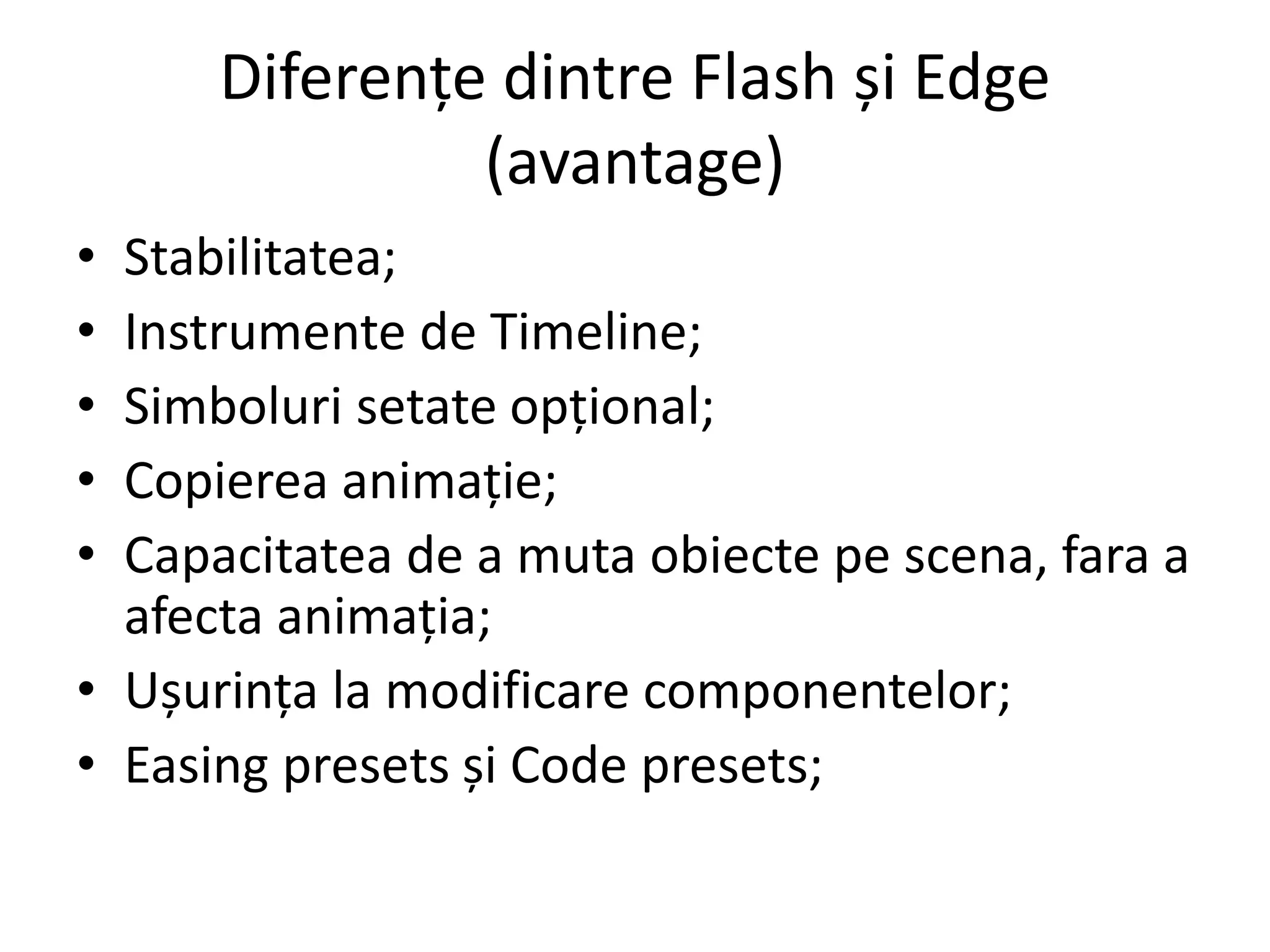 Diferențe dintre Flash și Edge
(avantage)
• Stabilitatea;
• Instrumente de Timeline;
• Simboluri setate opțional;
• Copierea animație;
• Capacitatea de a muta obiecte pe scena, fara a
afecta animația;
• Ușurința la modificare componentelor;
• Easing presets și Code presets;
 