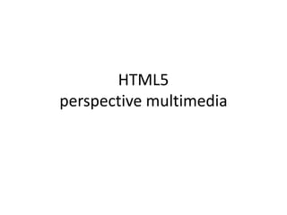 HTML5
perspective multimedia
 