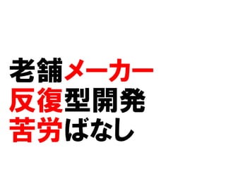 老舗メーカー
反復型開発
苦労ばなし
 