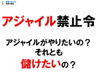 アジャイルがやりたいの？
それとも
儲けたいの？
A) 間違いをただす
B) 変革の実践
アジャイル禁止令
 