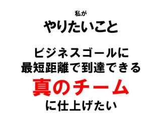 私が
やりたいこと
ビジネスゴールに
最短距離で到達できる
真のチーム
に仕上げたい
 