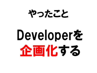 やったこと
Developerを
企画化する
 
