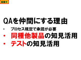 QAを仲間にする理由
• プロセス規定で承認が必要
• 同種他製品の知見活用
• テストの知見活用
実験中
 