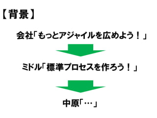 会社「もっとアジャイルを広めよう！」
ミドル「標準プロセスを作ろう！」
中原「…」
【背景】
 