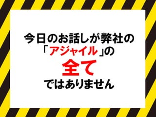 今日のお話しが弊社の
「アジャイル」の
全て
ではありません
 