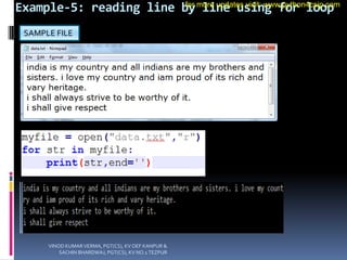 Example-5: reading line by line using for loop
SAMPLE FILE
VINOD KUMAR VERMA, PGT(CS), KV OEF KANPUR &
SACHIN BHARDWAJ, PGT(CS), KV NO.1 TEZPUR
for more updates visit: www.python4csip.com
 