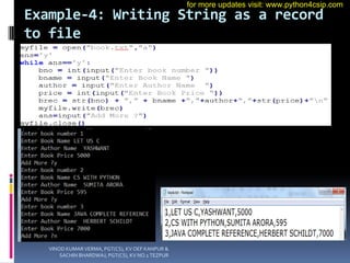 Example-4: Writing String as a record
to file
VINOD KUMAR VERMA, PGT(CS), KV OEF KANPUR &
SACHIN BHARDWAJ, PGT(CS), KV NO.1 TEZPUR
for more updates visit: www.python4csip.com
 