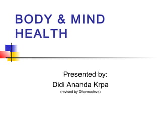 BODY & MIND
HEALTH
Presented by:
Didi Ananda Krpa
(revised by Dharmadeva)

 