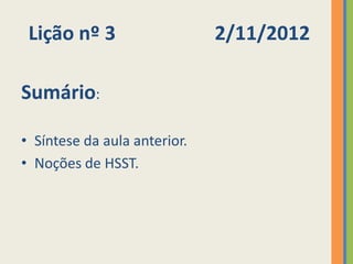 Lição nº 3                   2/11/2012

Sumário:

• Síntese da aula anterior.
• Noções de HSST.
 