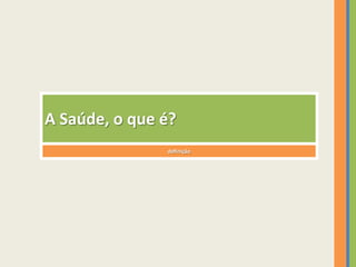 A Saúde, o que é?
               definição
 