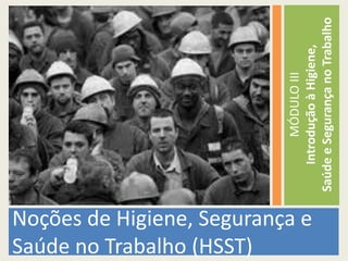 Saúde no Trabalho (HSST)
                                          MÓDULO III
Noções de Higiene, Segurança e


                                     Introdução à Higiene,
                                 Saúde e Segurança no Trabalho
 
